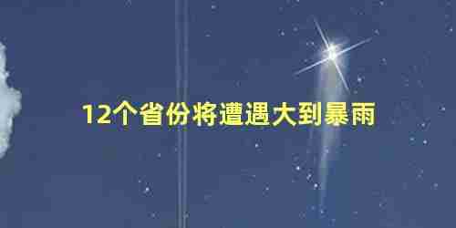 12个省份将遭遇大到暴雨天气预报(12个省份将遭遇大到暴雨每日新闻)